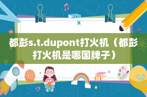 都彭s.t.dupont打火机（都彭打火机是哪国牌子）