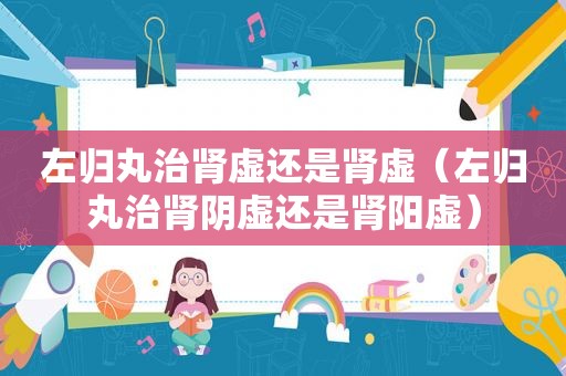 左归丸治肾虚还是肾虚（左归丸治肾阴虚还是肾阳虚）