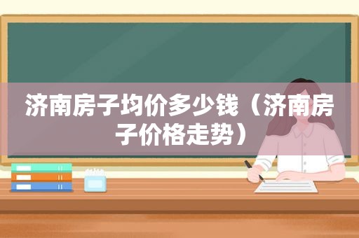 济南房子均价多少钱（济南房子价格走势）