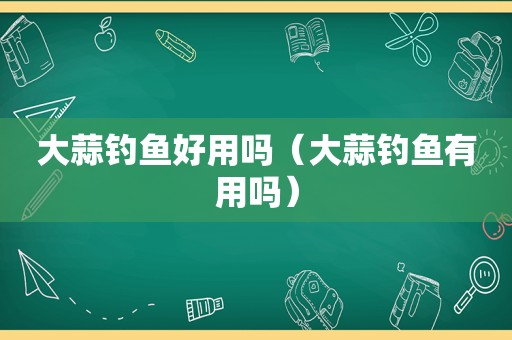 大蒜钓鱼好用吗（大蒜钓鱼有用吗）