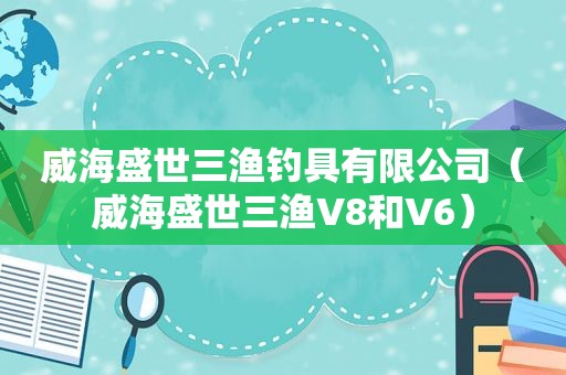 威海盛世三渔钓具有限公司（威海盛世三渔V8和V6）