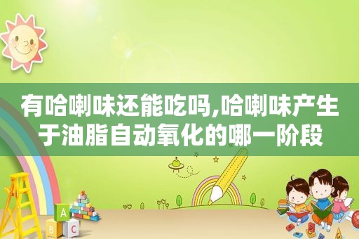 有哈喇味还能吃吗,哈喇味产生于油脂自动氧化的哪一阶段