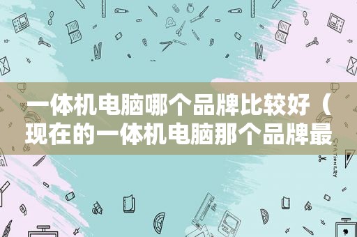 一体机电脑哪个品牌比较好（现在的一体机电脑那个品牌最好）