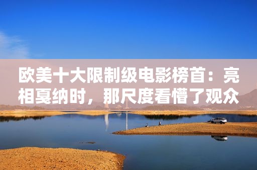 欧美十大限制级电影榜首：亮相戛纳时，那尺度看懵了观众