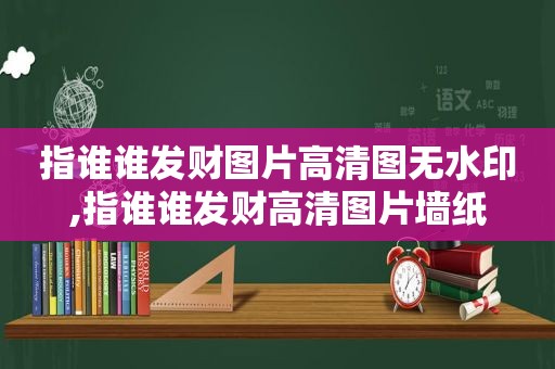 指谁谁发财图片高清图无水印,指谁谁发财高清图片墙纸