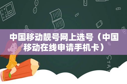 中国移动靓号网上选号（中国移动在线申请手机卡）