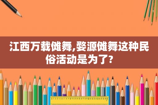 江西万载傩舞,婺源傩舞这种民俗活动是为了?