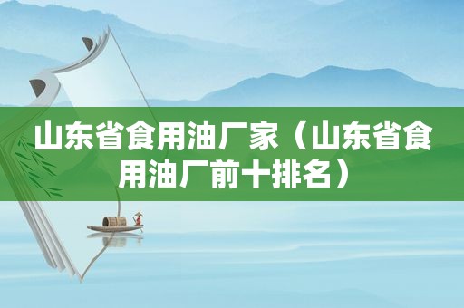 山东省食用油厂家（山东省食用油厂前十排名）