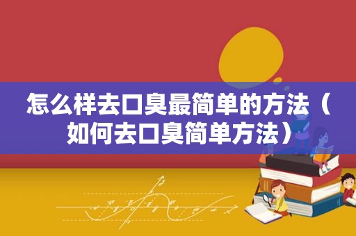 怎么样去口臭最简单的方法（如何去口臭简单方法）