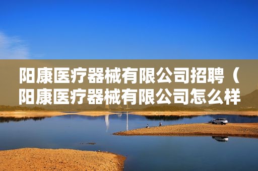 阳康医疗器械有限公司招聘（阳康医疗器械有限公司怎么样）