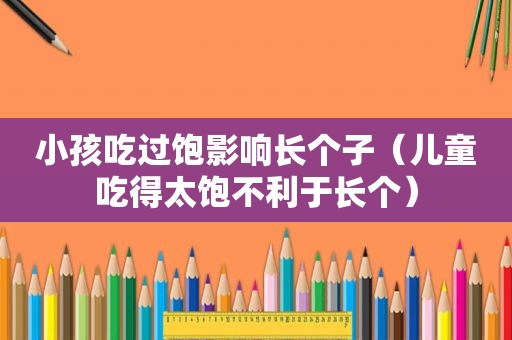 小孩吃过饱影响长个子（儿童吃得太饱不利于长个）
