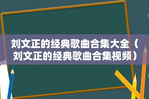 刘文正的经典歌曲合集大全（刘文正的经典歌曲合集视频）
