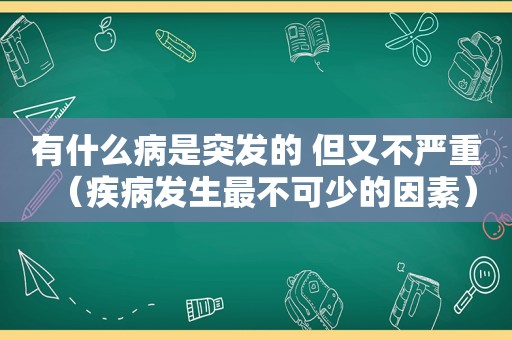 有什么病是突发的 但又不严重（疾病发生最不可少的因素）