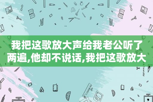 我把这歌放大声给我老公听了两遍,他却不说话,我把这歌放大声给我老公听了两遍,他却听不到