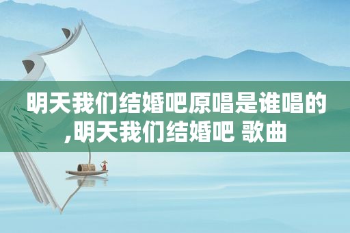 明天我们结婚吧原唱是谁唱的,明天我们结婚吧 歌曲