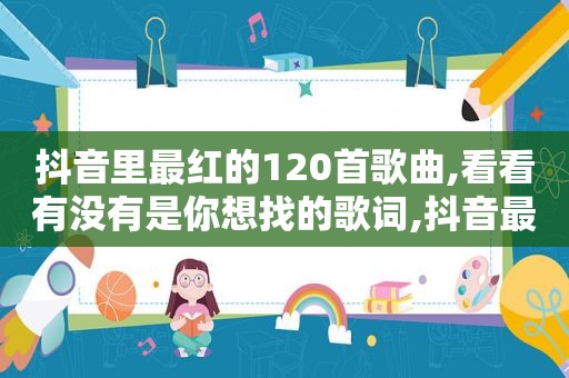 抖音里最红的120首歌曲,看看有没有是你想找的歌词,抖音最红的几首歌曲