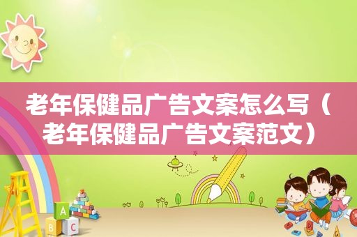 老年保健品广告文案怎么写（老年保健品广告文案范文）