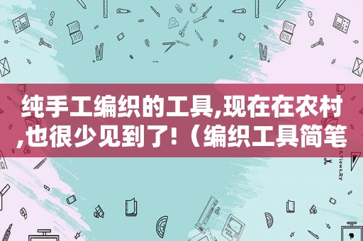 纯手工编织的工具,现在在农村,也很少见到了!（编织工具简笔画）