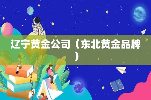 辽宁黄金公司（东北黄金品牌）
