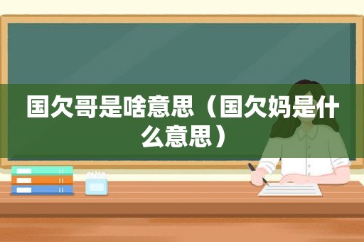 国欠哥是啥意思（国欠妈是什么意思）