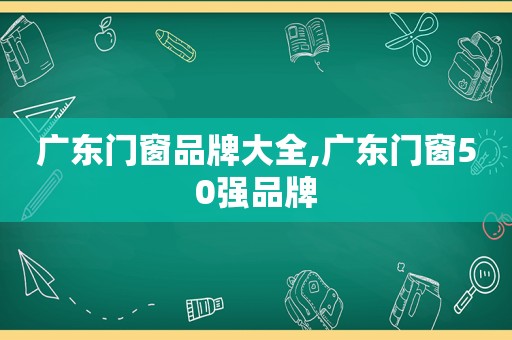 广东门窗品牌大全,广东门窗50强品牌