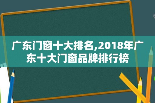 广东门窗十大排名,2018年广东十大门窗品牌排行榜