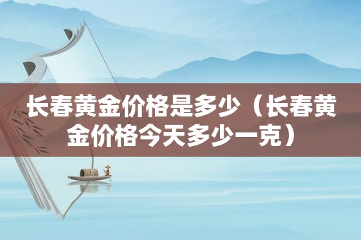 长春黄金价格是多少（长春黄金价格今天多少一克）