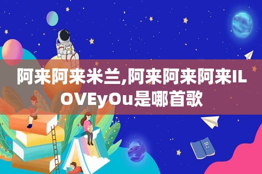 阿来阿来米兰,阿来阿来阿来ILOVEyOu是哪首歌