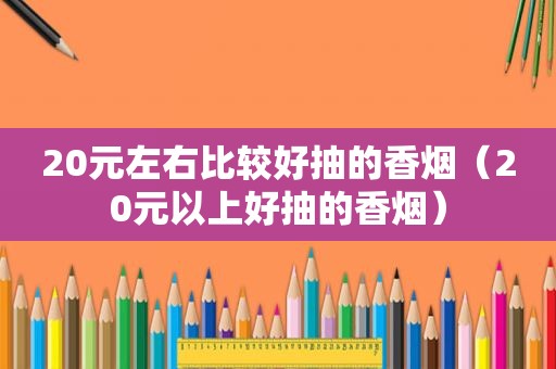 20元左右比较好抽的香烟（20元以上好抽的香烟）