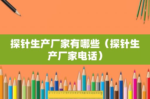 探针生产厂家有哪些（探针生产厂家电话）