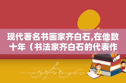 现代著名书画家齐白石,在他数十年（书法家齐白石的代表作）
