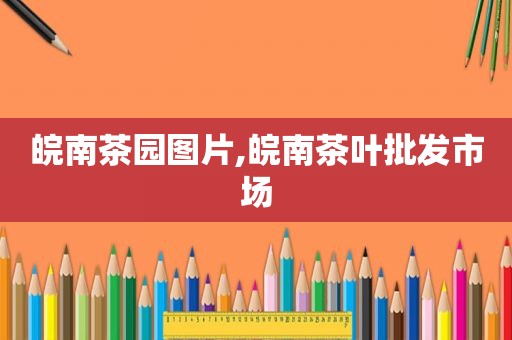 皖南茶园图片,皖南茶叶批发市场