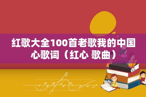 红歌大全100首老歌我的中国心歌词（红心 歌曲）