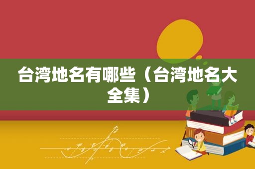台湾地名有哪些（台湾地名大全集）