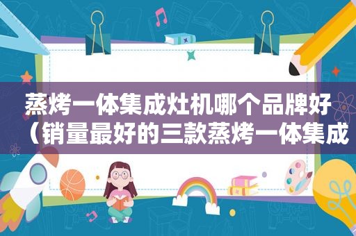蒸烤一体集成灶机哪个品牌好（销量最好的三款蒸烤一体集成灶）