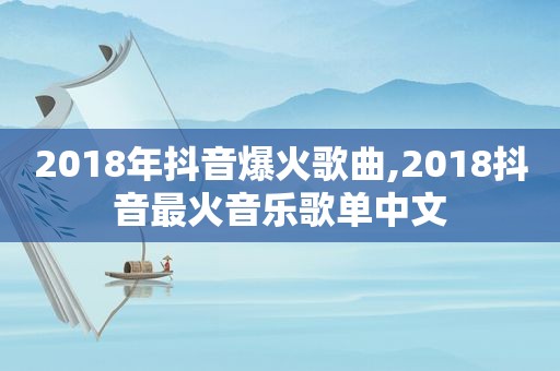 2018年抖音爆火歌曲,2018抖音最火音乐歌单中文