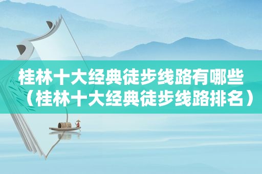 桂林十大经典徒步线路有哪些（桂林十大经典徒步线路排名）