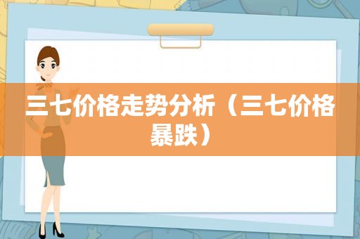 三七价格走势分析（三七价格暴跌）