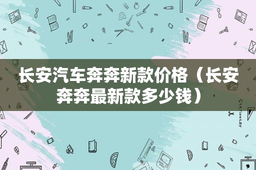 长安汽车奔奔新款价格（长安奔奔最新款多少钱）