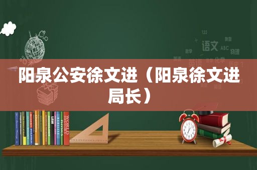 阳泉公安徐文进（阳泉徐文进局长）