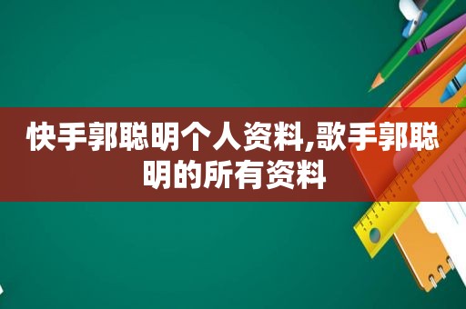 快手郭聪明个人资料,歌手郭聪明的所有资料