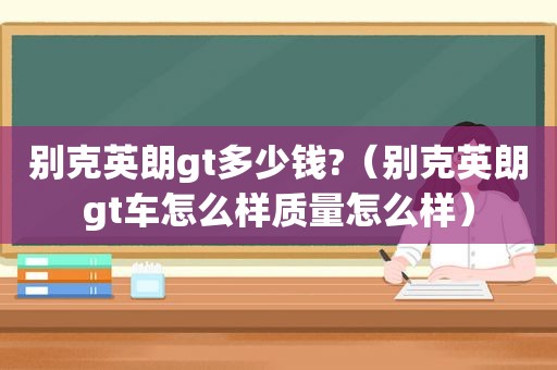 别克英朗gt多少钱?（别克英朗gt车怎么样质量怎么样）