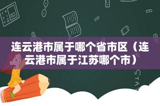 连云港市属于哪个省市区（连云港市属于江苏哪个市）