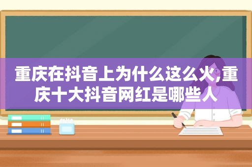 重庆在抖音上为什么这么火,重庆十大抖音网红是哪些人