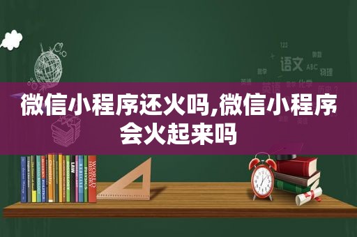 微信小程序还火吗,微信小程序会火起来吗