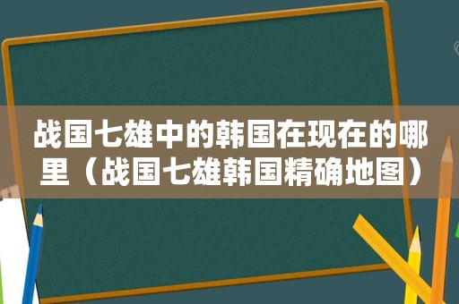 战国七雄中的韩国在现在的哪里（战国七雄韩国精确地图）