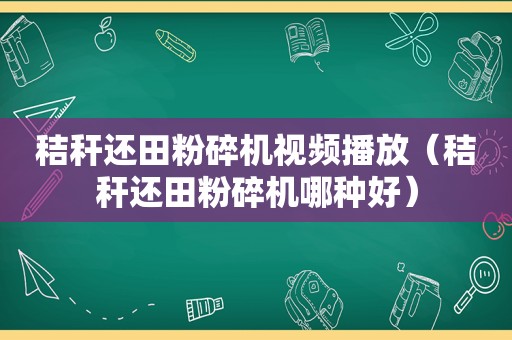 秸秆还田粉碎机视频播放（秸秆还田粉碎机哪种好）