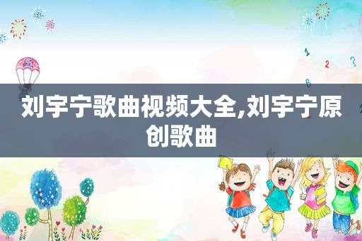 刘宇宁歌曲视频大全,刘宇宁原创歌曲