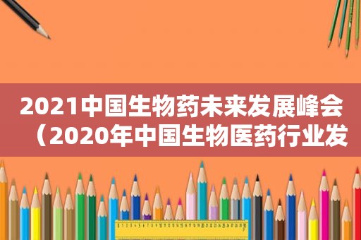 2021中国生物药未来发展峰会（2020年中国生物医药行业发展报告）
