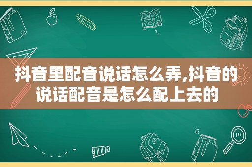 抖音里配音说话怎么弄,抖音的说话配音是怎么配上去的